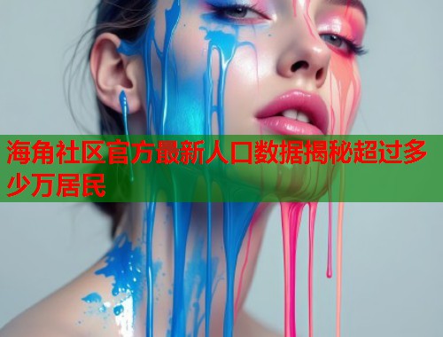 海角社区官方最新人口数据揭秘超过多少万居民