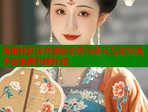 海角社区官方最新动态与多元互动交流平台全新升级介绍