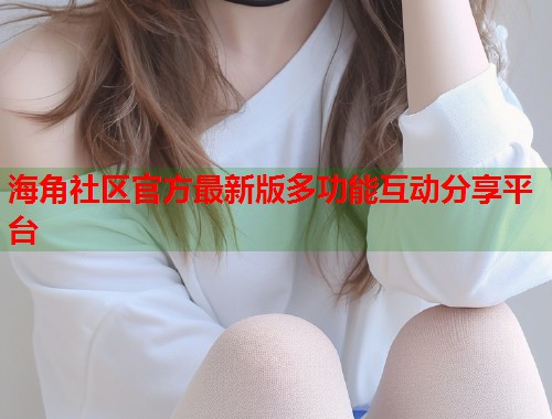 海角社区官方最新版多功能互动分享平台