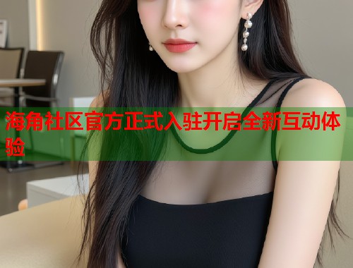 海角社区官方正式入驻开启全新互动体验