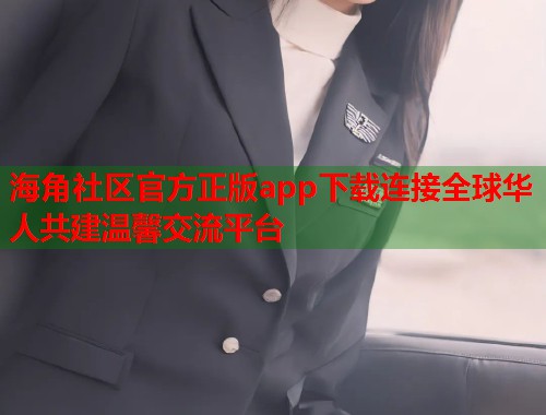 海角社区官方正版app下载连接全球华人共建温馨交流平台