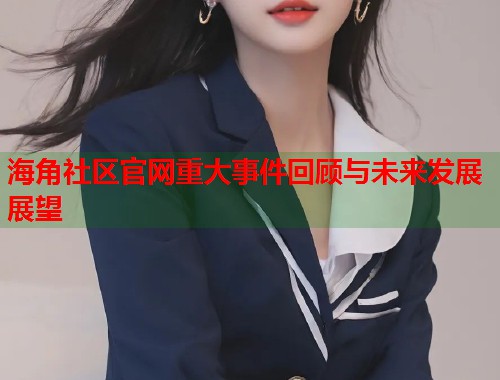 海角社区官网重大事件回顾与未来发展展望