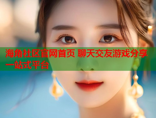 海角社区官网首页 聊天交友游戏分享一站式平台