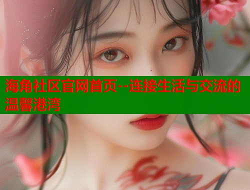 海角社区官网首页--连接生活与交流的温馨港湾