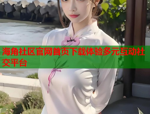 海角社区官网首页下载体验多元互动社交平台