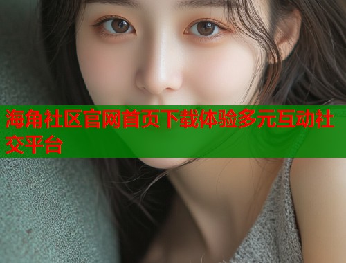 海角社区官网首页下载体验多元互动社交平台