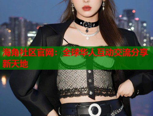 海角社区官网：全球华人互动交流分享新天地