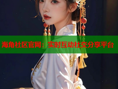 海角社区官网：实时互动社交分享平台