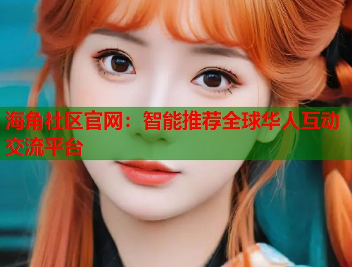 海角社区官网：智能推荐全球华人互动交流平台