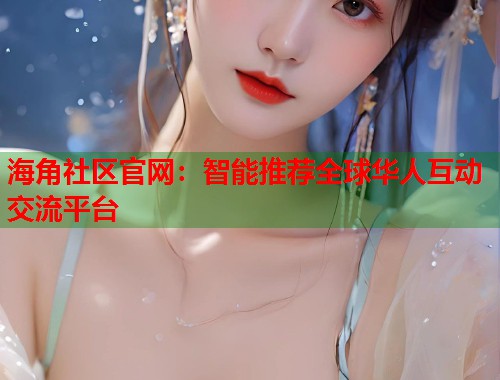 海角社区官网：智能推荐全球华人互动交流平台