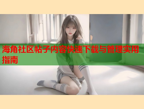 海角社区帖子内容快速下载与管理实用指南
