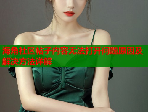 海角社区帖子内容无法打开问题原因及解决方法详解
