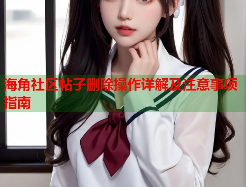 海角社区帖子删除操作详解及注意事项指南