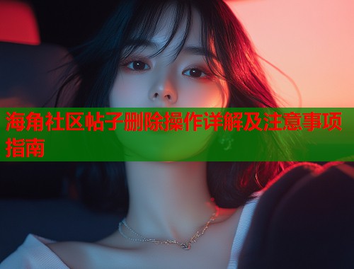 海角社区帖子删除操作详解及注意事项指南