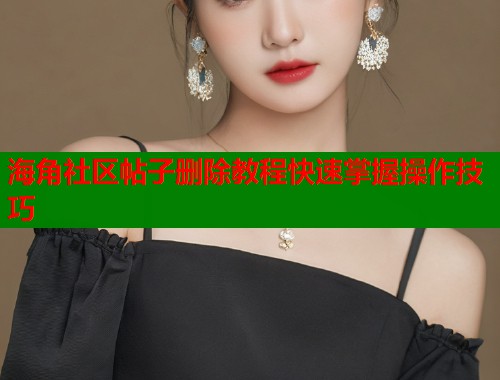 海角社区帖子删除教程快速掌握操作技巧