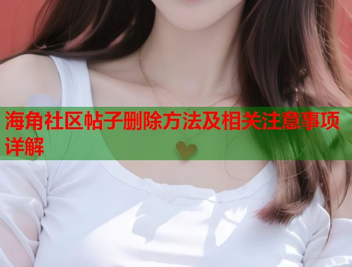 海角社区帖子删除方法及相关注意事项详解