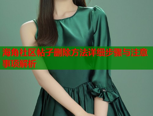 海角社区帖子删除方法详细步骤与注意事项解析