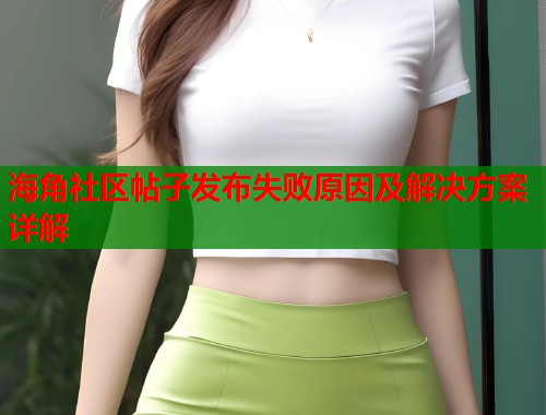海角社区帖子发布失败原因及解决方案详解
