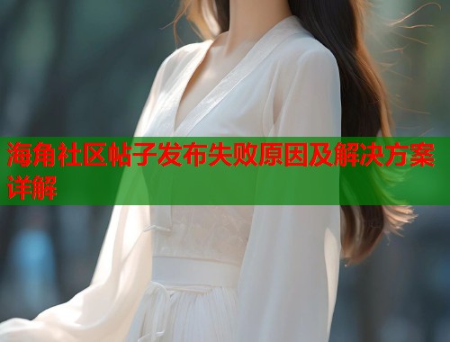 海角社区帖子发布失败原因及解决方案详解