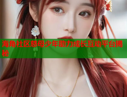 海角社区慈母少年助力成长互动平台揭秘