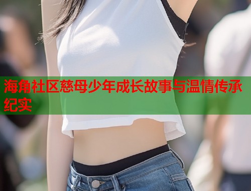 海角社区慈母少年成长故事与温情传承纪实