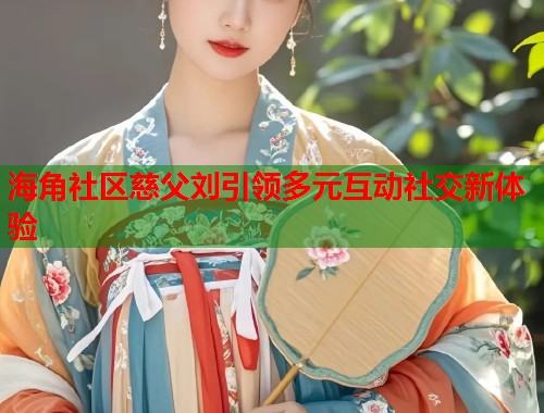 海角社区慈父刘引领多元互动社交新体验