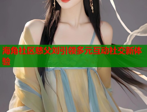 海角社区慈父刘引领多元互动社交新体验
