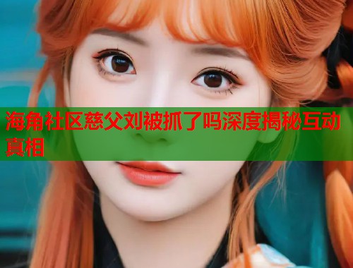 海角社区慈父刘被抓了吗深度揭秘互动真相