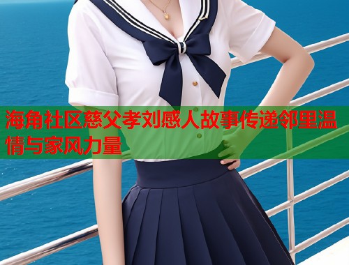 海角社区慈父孝刘感人故事传递邻里温情与家风力量