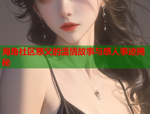 海角社区慈父的温情故事与感人事迹揭秘