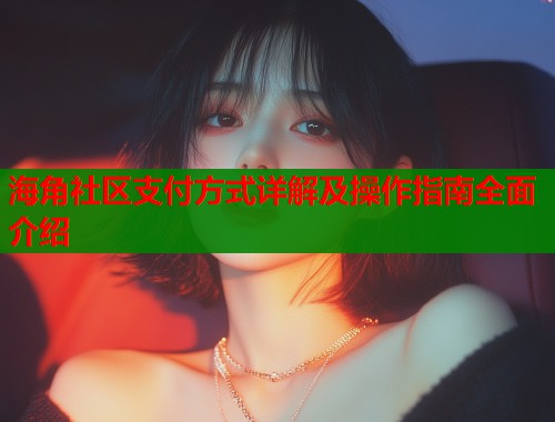 海角社区支付方式详解及操作指南全面介绍