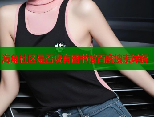 海角社区是否设有图书馆百度搜索详解 海角社区是否设有图书馆百度搜索详解