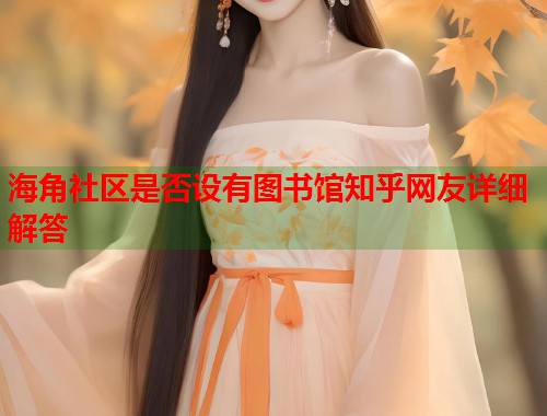 海角社区是否设有图书馆知乎网友详细解答 海角社区是否设有图书馆知乎网友详细解答