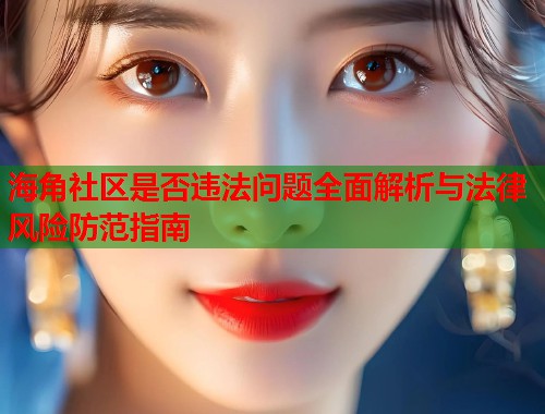 海角社区是否违法问题全面解析与法律风险防范指南 海角社区是否违法问题全面解析与法律风险防范指南