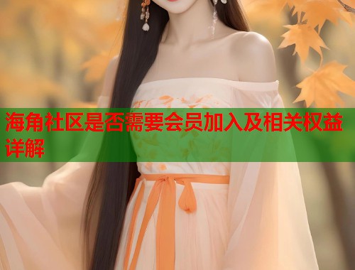 海角社区是否需要会员加入及相关权益详解 海角社区是否需要会员加入及相关权益详解