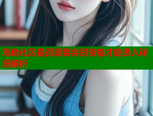 海角社区是否需要会员资格才能进入详细解析 海角社区是否需要会员资格才能进入详细解析