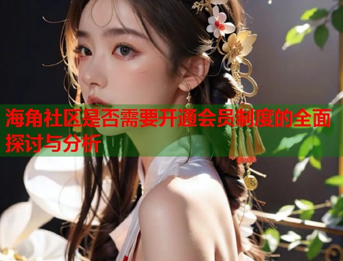 海角社区是否需要开通会员制度的全面探讨与分析 海角社区是否需要开通会员制度的全面探讨与分析