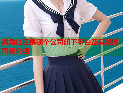 海角社区是哪个公司旗下平台及其发展背景介绍