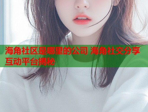 海角社区是哪里的公司 海角社交分享互动平台揭秘 海角社区是哪里的公司 海角社交分享互动平台揭秘