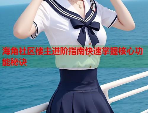 海角社区楼主进阶指南快速掌握核心功能秘诀 海角社区楼主进阶指南快速掌握核心功能秘诀