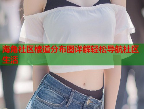 海角社区楼道分布图详解轻松导航社区生活