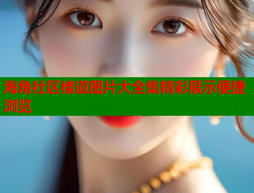 海角社区楼道图片大全集精彩展示便捷浏览 海角社区楼道图片大全集精彩展示便捷浏览