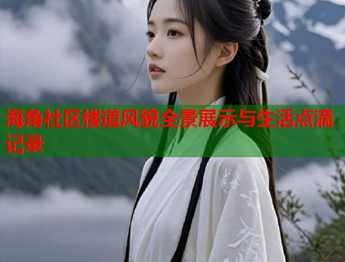 海角社区楼道风貌全景展示与生活点滴记录 海角社区楼道风貌全景展示与生活点滴记录