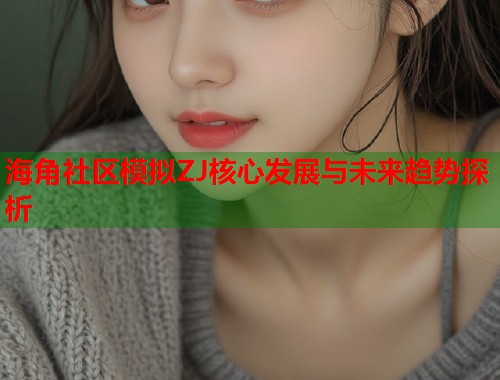 海角社区模拟ZJ核心发展与未来趋势探析