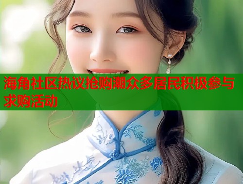 海角社区热议抢购潮众多居民积极参与求购活动