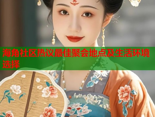 海角社区热议最佳聚会地点及生活环境选择 海角社区热议最佳聚会地点及生活环境选择