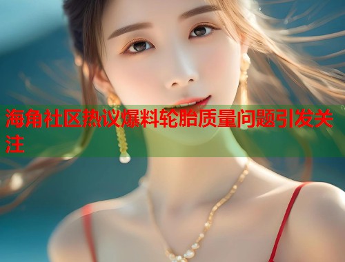 海角社区热议爆料轮胎质量问题引发关注 海角社区热议爆料轮胎质量问题引发关注
