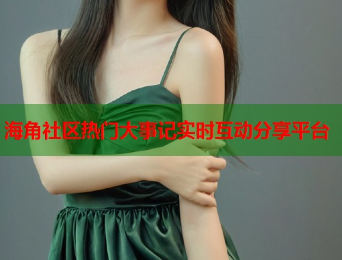海角社区热门大事记实时互动分享平台