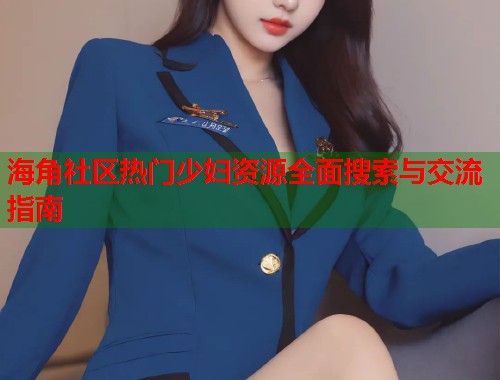 海角社区热门少妇资源全面搜索与交流指南 海角社区热门少妇资源全面搜索与交流指南