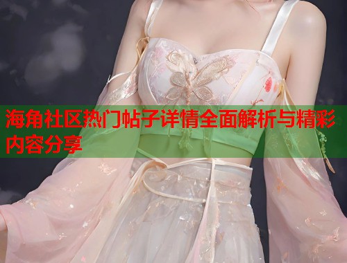 海角社区热门帖子详情全面解析与精彩内容分享 海角社区热门帖子详情全面解析与精彩内容分享